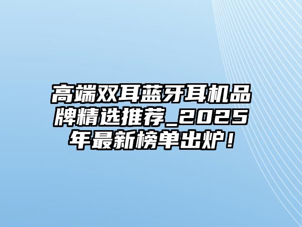 高端雙耳藍牙耳機品牌精選推薦_2025年最新榜單出爐！